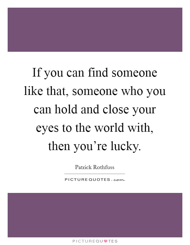 If you can find someone like that, someone who you can hold and close your eyes to the world with, then you're lucky. Picture Quote #1