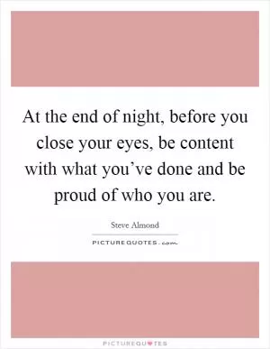 At the end of night, before you close your eyes, be content with what you’ve done and be proud of who you are Picture Quote #1