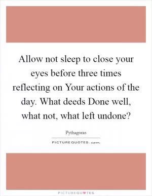 Allow not sleep to close your eyes before three times reflecting on Your actions of the day. What deeds Done well, what not, what left undone? Picture Quote #1