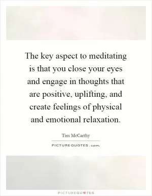 The key aspect to meditating is that you close your eyes and engage in thoughts that are positive, uplifting, and create feelings of physical and emotional relaxation Picture Quote #1