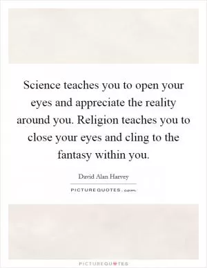 Science teaches you to open your eyes and appreciate the reality around you. Religion teaches you to close your eyes and cling to the fantasy within you Picture Quote #1