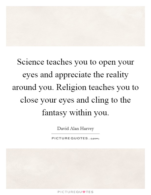 Science teaches you to open your eyes and appreciate the reality around you. Religion teaches you to close your eyes and cling to the fantasy within you. Picture Quote #1