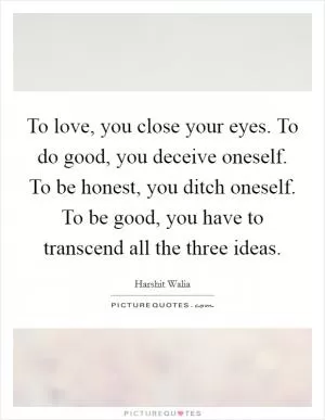 To love, you close your eyes. To do good, you deceive oneself. To be honest, you ditch oneself. To be good, you have to transcend all the three ideas Picture Quote #1