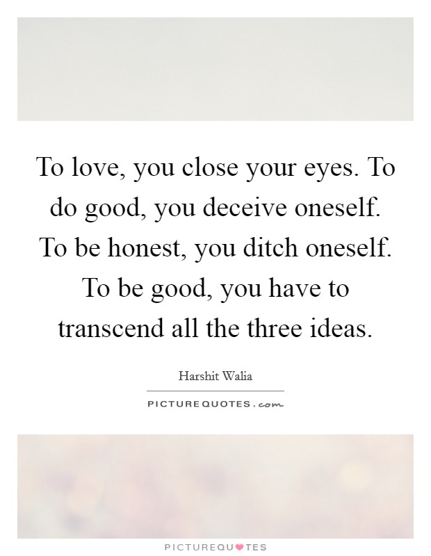 To love, you close your eyes. To do good, you deceive oneself. To be honest, you ditch oneself. To be good, you have to transcend all the three ideas. Picture Quote #1