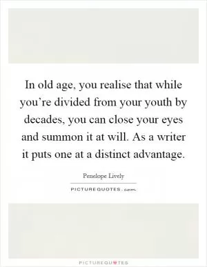 In old age, you realise that while you’re divided from your youth by decades, you can close your eyes and summon it at will. As a writer it puts one at a distinct advantage Picture Quote #1
