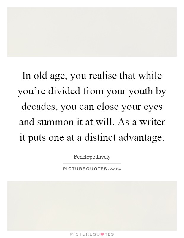 In old age, you realise that while you're divided from your youth by decades, you can close your eyes and summon it at will. As a writer it puts one at a distinct advantage. Picture Quote #1
