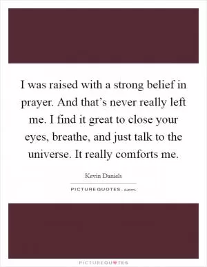 I was raised with a strong belief in prayer. And that’s never really left me. I find it great to close your eyes, breathe, and just talk to the universe. It really comforts me Picture Quote #1