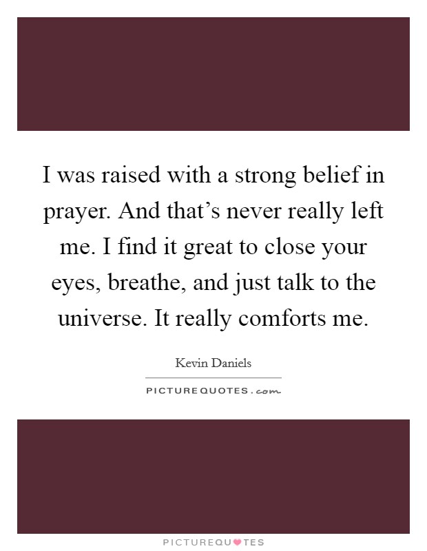 I was raised with a strong belief in prayer. And that's never really left me. I find it great to close your eyes, breathe, and just talk to the universe. It really comforts me. Picture Quote #1