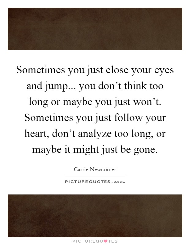 Sometimes you just close your eyes and jump... you don't think too long or maybe you just won't. Sometimes you just follow your heart, don't analyze too long, or maybe it might just be gone. Picture Quote #1