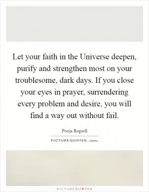 Let your faith in the Universe deepen, purify and strengthen most on your troublesome, dark days. If you close your eyes in prayer, surrendering every problem and desire, you will find a way out without fail Picture Quote #1
