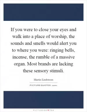 If you were to close your eyes and walk into a place of worship, the sounds and smells would alert you to where you were: ringing bells, incense, the rumble of a massive organ. Most brands are lacking these sensory stimuli Picture Quote #1