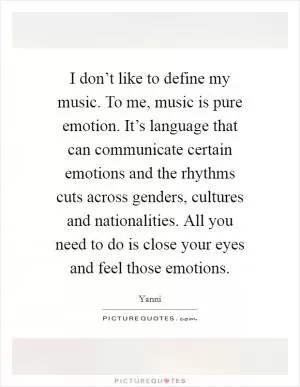 I don’t like to define my music. To me, music is pure emotion. It’s language that can communicate certain emotions and the rhythms cuts across genders, cultures and nationalities. All you need to do is close your eyes and feel those emotions Picture Quote #1