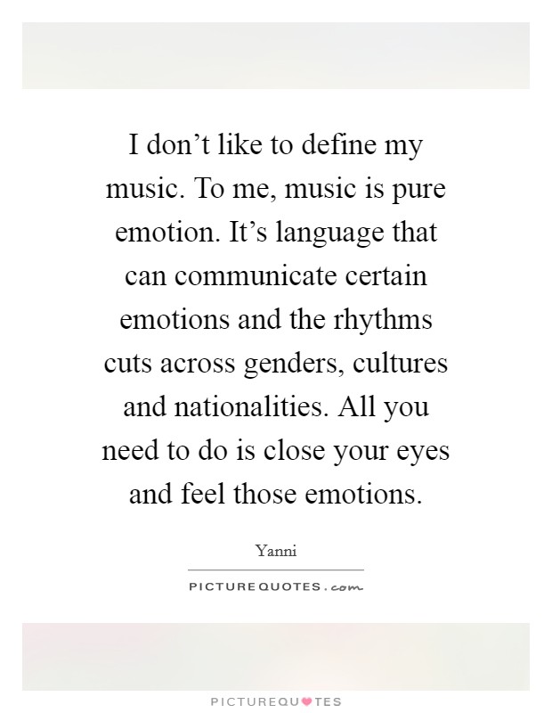 I don't like to define my music. To me, music is pure emotion. It's language that can communicate certain emotions and the rhythms cuts across genders, cultures and nationalities. All you need to do is close your eyes and feel those emotions. Picture Quote #1