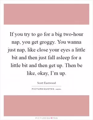 If you try to go for a big two-hour nap, you get groggy. You wanna just nap, like close your eyes a little bit and then just fall asleep for a little bit and then get up. Then be like, okay, I’m up Picture Quote #1