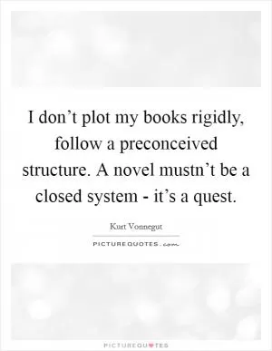 I don’t plot my books rigidly, follow a preconceived structure. A novel mustn’t be a closed system - it’s a quest Picture Quote #1