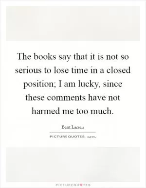The books say that it is not so serious to lose time in a closed position; I am lucky, since these comments have not harmed me too much Picture Quote #1