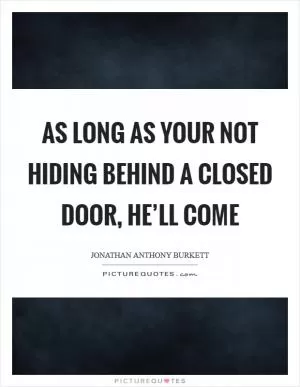 As long as your not hiding behind a closed door, he’ll come Picture Quote #1