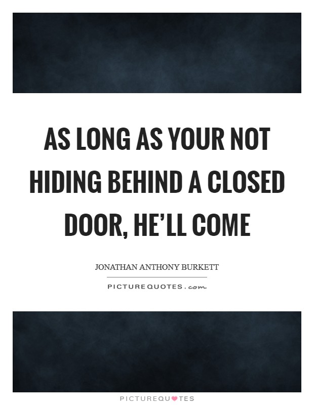 As long as your not hiding behind a closed door, he'll come Picture Quote #1