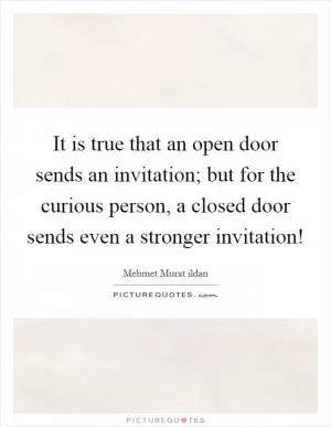 It is true that an open door sends an invitation; but for the curious person, a closed door sends even a stronger invitation! Picture Quote #1