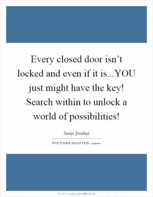 Every closed door isn’t locked and even if it is...YOU just might have the key! Search within to unlock a world of possibilities! Picture Quote #1