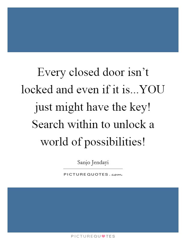 Every closed door isn't locked and even if it is...YOU just might have the key! Search within to unlock a world of possibilities! Picture Quote #1