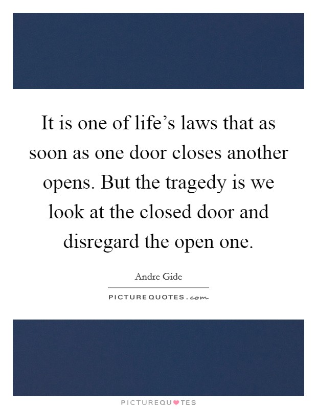 It is one of life's laws that as soon as one door closes another opens. But the tragedy is we look at the closed door and disregard the open one. Picture Quote #1