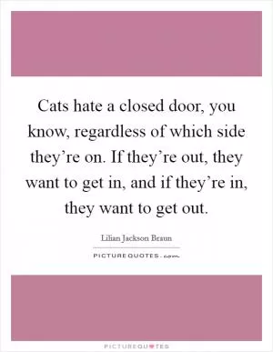 Cats hate a closed door, you know, regardless of which side they’re on. If they’re out, they want to get in, and if they’re in, they want to get out Picture Quote #1