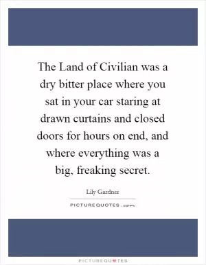 The Land of Civilian was a dry bitter place where you sat in your car staring at drawn curtains and closed doors for hours on end, and where everything was a big, freaking secret Picture Quote #1