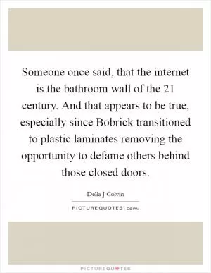 Someone once said, that the internet is the bathroom wall of the 21 century. And that appears to be true, especially since Bobrick transitioned to plastic laminates removing the opportunity to defame others behind those closed doors Picture Quote #1