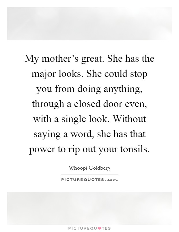 My mother's great. She has the major looks. She could stop you from doing anything, through a closed door even, with a single look. Without saying a word, she has that power to rip out your tonsils. Picture Quote #1