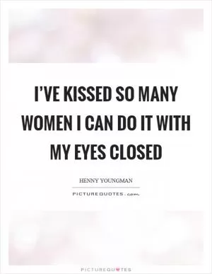 I’ve kissed so many women I can do it with my eyes closed Picture Quote #1