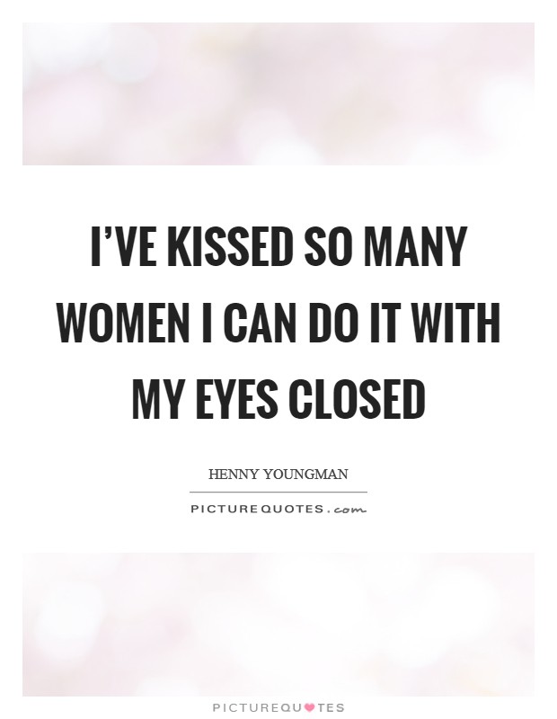 I've kissed so many women I can do it with my eyes closed Picture Quote #1