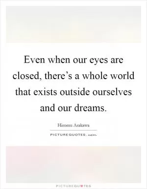 Even when our eyes are closed, there’s a whole world that exists outside ourselves and our dreams Picture Quote #1