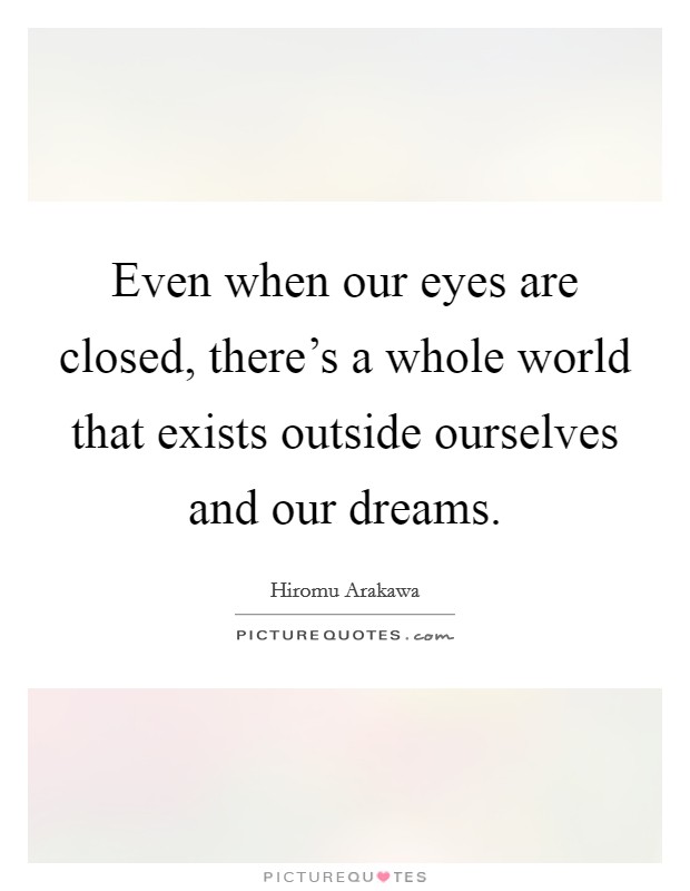 Even when our eyes are closed, there's a whole world that exists outside ourselves and our dreams. Picture Quote #1