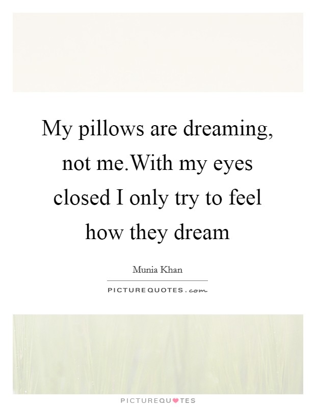 My pillows are dreaming, not me.With my eyes closed I only try to feel how they dream Picture Quote #1
