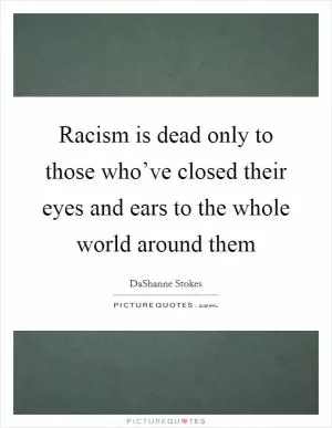Racism is dead only to those who’ve closed their eyes and ears to the whole world around them Picture Quote #1