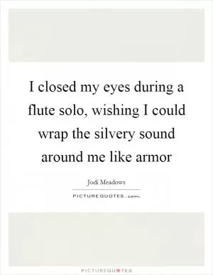 I closed my eyes during a flute solo, wishing I could wrap the silvery sound around me like armor Picture Quote #1
