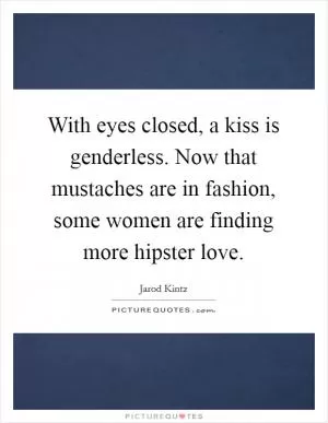 With eyes closed, a kiss is genderless. Now that mustaches are in fashion, some women are finding more hipster love Picture Quote #1