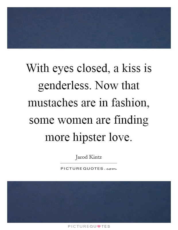 With eyes closed, a kiss is genderless. Now that mustaches are in fashion, some women are finding more hipster love. Picture Quote #1