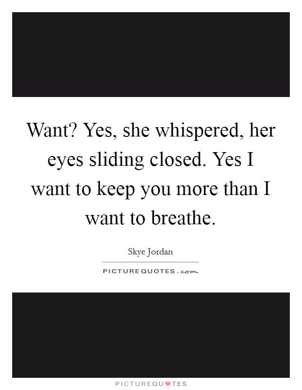 Want? Yes, she whispered, her eyes sliding closed. Yes I want to keep you more than I want to breathe. Picture Quote #1