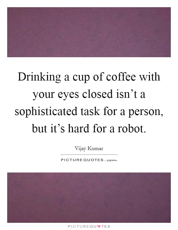 Drinking a cup of coffee with your eyes closed isn't a sophisticated task for a person, but it's hard for a robot. Picture Quote #1