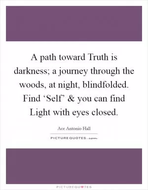 A path toward Truth is darkness; a journey through the woods, at night, blindfolded. Find ‘Self’ and you can find Light with eyes closed Picture Quote #1