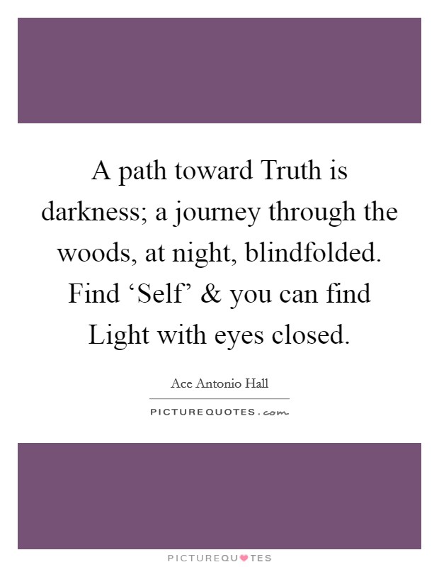 A path toward Truth is darkness; a journey through the woods, at night, blindfolded. Find ‘Self' and you can find Light with eyes closed. Picture Quote #1