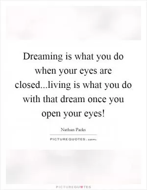Dreaming is what you do when your eyes are closed...living is what you do with that dream once you open your eyes! Picture Quote #1