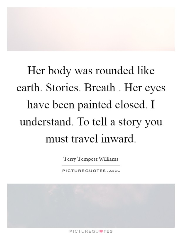 Her body was rounded like earth. Stories. Breath . Her eyes have been painted closed. I understand. To tell a story you must travel inward. Picture Quote #1