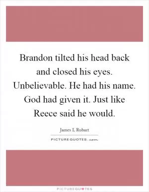 Brandon tilted his head back and closed his eyes. Unbelievable. He had his name. God had given it. Just like Reece said he would Picture Quote #1