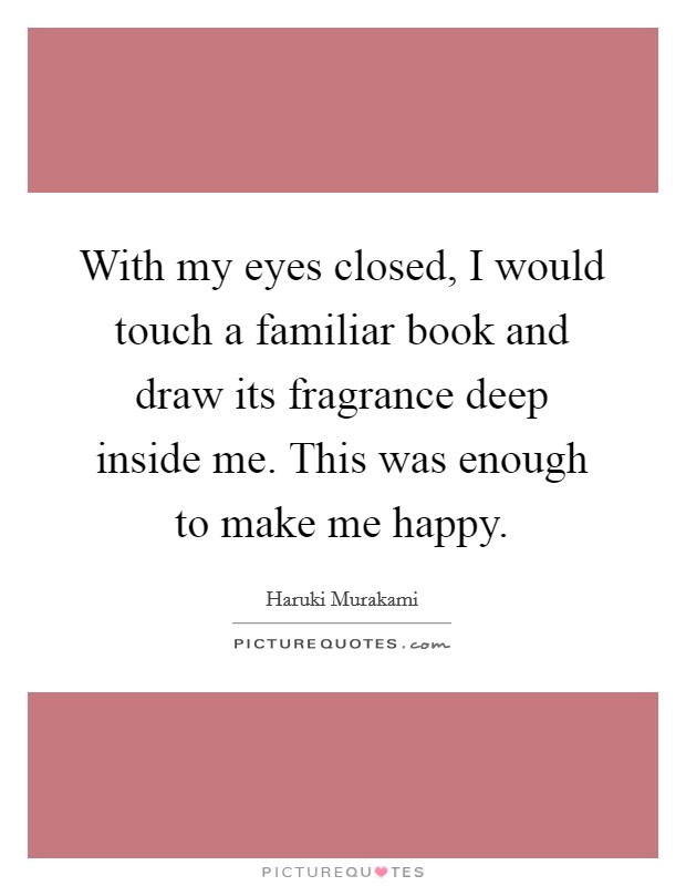 With my eyes closed, I would touch a familiar book and draw its fragrance deep inside me. This was enough to make me happy. Picture Quote #1