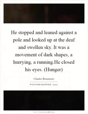 He stopped and leaned against a pole and looked up at the deaf and swollen sky. It was a movement of dark shapes, a hurrying, a running.He closed his eyes. (Hunger) Picture Quote #1