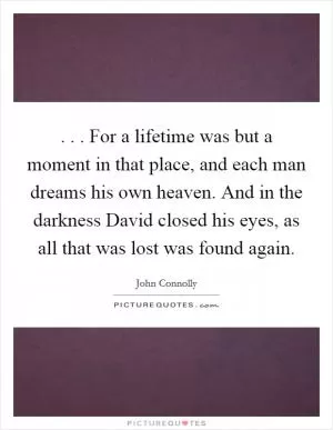 . . . For a lifetime was but a moment in that place, and each man dreams his own heaven. And in the darkness David closed his eyes, as all that was lost was found again Picture Quote #1