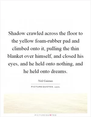 Shadow crawled across the floor to the yellow foam-rubber pad and climbed onto it, pulling the thin blanket over himself, and closed his eyes, and he held onto nothing, and he held onto dreams Picture Quote #1